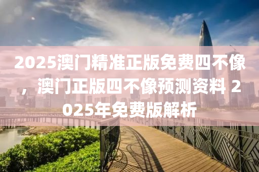 2025澳门精准正版免费四不像，澳门正版四不像预测资料 2025年免费版解析