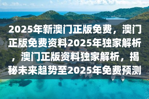 2025年新澳门正版免费，澳门正版免费资料2025年独家解析，澳门正版资料独家解析，揭秘未来趋势至2025年免费预测
