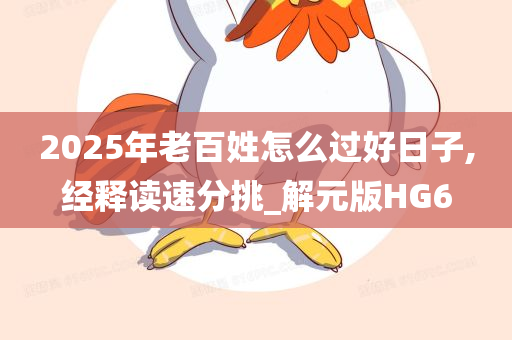 2025年老百姓怎么过好日子,经释读速分挑_解元版HG6今晚必出三肖2025_2025新澳门精准免费提供·精确判断