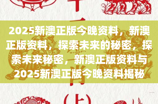 2025新澳正版今晚资料，新澳正版资料，探索未来的秘密，探索未来秘密，新澳正版资料与2025新澳正版今晚资料揭秘