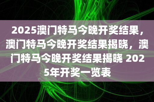 2025澳门特马今晚开奖结果，澳门特马今晚开奖结果揭晓，澳门特马今晚开奖结果揭晓 2025年开奖一览表