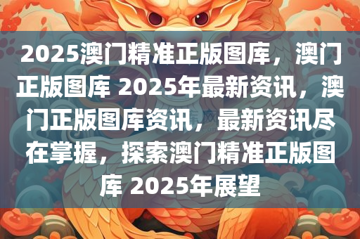 2025澳门精准正版图库，澳门正版图库 2025年最新资讯，澳门正版图库资讯，最新资讯尽在掌握，探索澳门精准正版图库 2025年展望