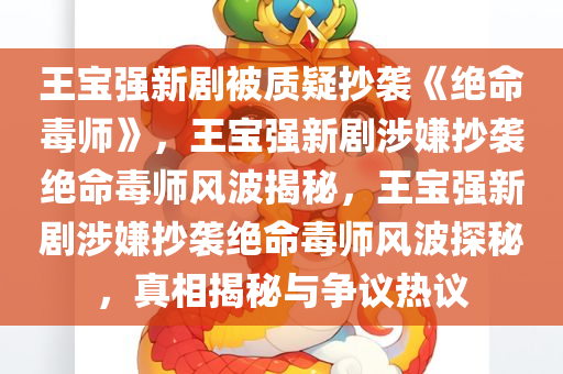 王宝强新剧被质疑抄袭《绝命毒师》，王宝强新剧涉嫌抄袭绝命毒师风波揭秘，王宝强新剧涉嫌抄袭绝命毒师风波探秘，真相揭秘与争议热议