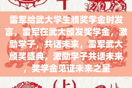 雷军给武大学生颁奖学金时发言，雷军在武大颁发奖学金，激励学子，共话未来，雷军武大颁奖盛典，激励学子共话未来，奖学金见证未来之星