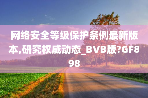 网络安全等级保护条例最新版本,研究权威动态_BVB版?GF898