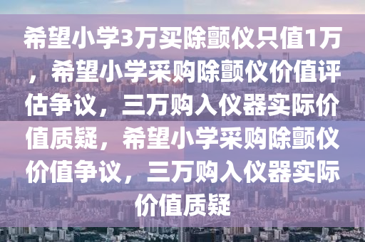 希望小学3万买除颤仪只值1万，希望小学采购除颤仪价值评估争议，三万购入仪器实际价值质疑，希望小学采购除颤仪价值争议，三万购入仪器实际价值质疑