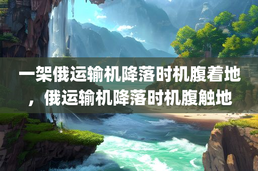 一架俄运输机降落时机腹着地，俄运输机降落时机腹触地