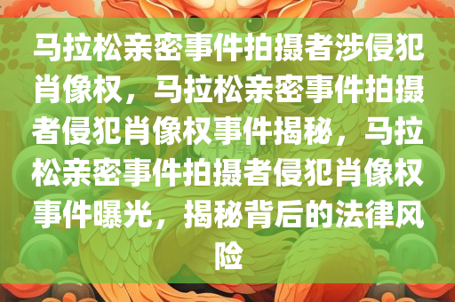 马拉松亲密事件拍摄者涉侵犯肖像权，马拉松亲密事件拍摄者侵犯肖像权事件揭秘，马拉松亲密事件拍摄者侵犯肖像权事件曝光，揭秘背后的法律风险