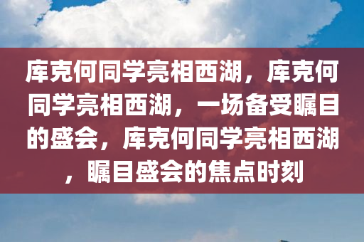 库克何同学亮相西湖，库克何同学亮相西湖，一场备受瞩目的盛会，库克何同学亮相西湖，瞩目盛会的焦点时刻
