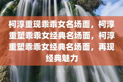 柯淳重现乖乖女名场面，柯淳重塑乖乖女经典名场面，柯淳重塑乖乖女经典名场面，再现经典魅力