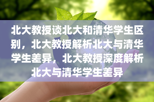 北大教授谈北大和清华学生区别，北大教授解析北大与清华学生差异，北大教授深度解析北大与清华学生差异