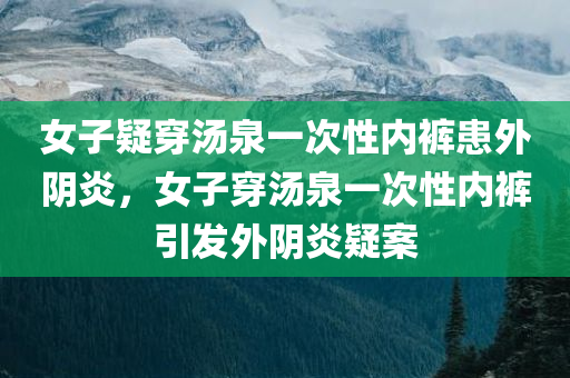 女子疑穿汤泉一次性内裤患外阴炎，女子穿汤泉一次性内裤引发外阴炎疑案