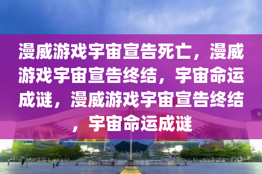 漫威游戏宇宙宣告死亡，漫威游戏宇宙宣告终结，宇宙命运成谜，漫威游戏宇宙宣告终结，宇宙命运成谜