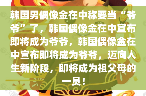 韩国男偶像金在中称要当“爷爷”了，韩国偶像金在中宣布即将成为爷爷，韩国偶像金在中宣布即将成为爷爷，迈向人生新阶段，即将成为祖父母的一员！