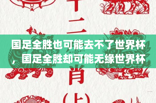 国足全胜也可能去不了世界杯，国足全胜却可能无缘世界杯