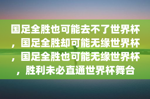 国足全胜也可能去不了世界杯，国足全胜却可能无缘世界杯，国足全胜也可能无缘世界杯，胜利未必直通世界杯舞台