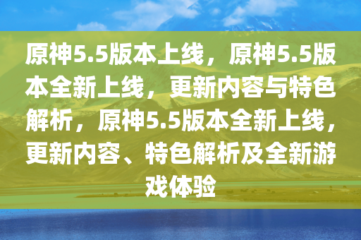 原神5.5版本上线，原神5.5版本全新上线，更新内容与特色解析，原神5.5版本全新上线，更新内容、特色解析及全新游戏体验
