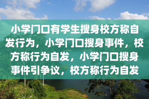 小学门口有学生搜身校方称自发行为，小学门口搜身事件，校方称行为自发，小学门口搜身事件引争议，校方称行为自发
