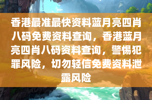 香港最准最快资料蓝月亮四肖八码免费资料查询，香港蓝月亮四肖八码资料查询，警惕犯罪风险，切勿轻信免费资料泄露风险今晚必出三肖2025_2025新澳门精准免费提供·精确判断
