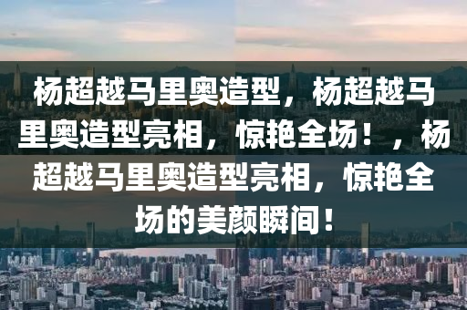 杨超越马里奥造型，杨超越马里奥造型亮相，惊艳全场！，杨超越马里奥造型亮相，惊艳全场的美颜瞬间！