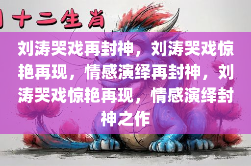 刘涛哭戏再封神，刘涛哭戏惊艳再现，情感演绎再封神，刘涛哭戏惊艳再现，情感演绎封神之作
