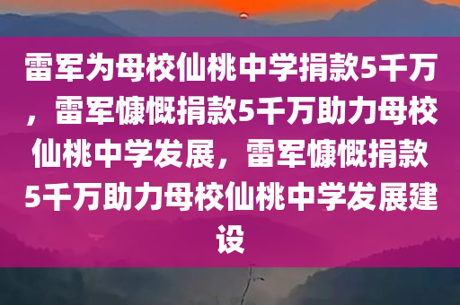 雷军为母校仙桃中学捐款5千万，雷军慷慨捐款5千万助力母校仙桃中学发展，雷军慷慨捐款5千万助力母校仙桃中学发展建设