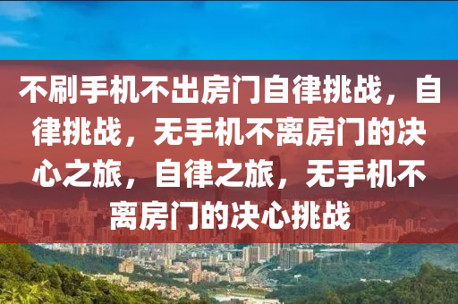 不刷手机不出房门自律挑战，自律挑战，无手机不离房门的决心之旅，自律之旅，无手机不离房门的决心挑战