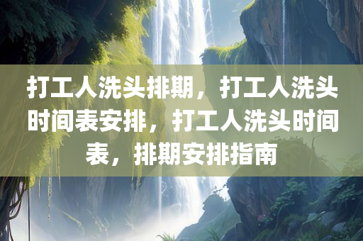 打工人洗头排期，打工人洗头时间表安排，打工人洗头时间表，排期安排指南