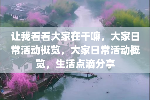 让我看看大家在干嘛，大家日常活动概览，大家日常活动概览，生活点滴分享