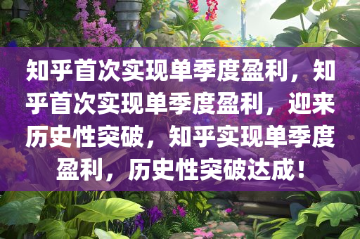 知乎首次实现单季度盈利，知乎首次实现单季度盈利，迎来历史性突破，知乎实现单季度盈利，历史性突破达成！