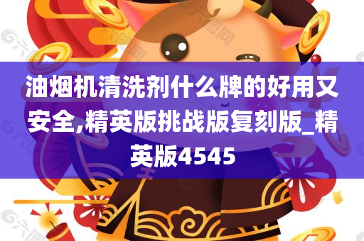 油烟机清洗剂什么牌的好用又安全,精英版挑战版复刻版_精英版4545