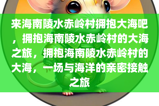 来海南陵水赤岭村拥抱大海吧，拥抱海南陵水赤岭村的大海之旅，拥抱海南陵水赤岭村的大海，一场与海洋的亲密接触之旅