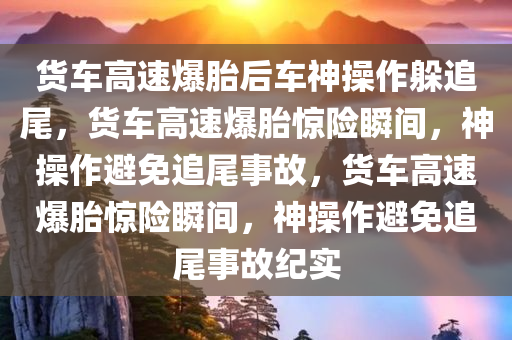货车高速爆胎后车神操作躲追尾，货车高速爆胎惊险瞬间，神操作避免追尾事故，货车高速爆胎惊险瞬间，神操作避免追尾事故纪实
