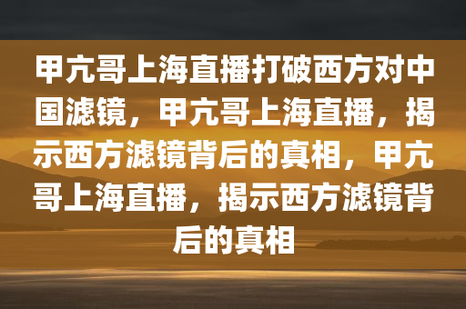 甲亢哥上海直播打破西方对中国滤镜，甲亢哥上海直播，揭示西方滤镜背后的真相，甲亢哥上海直播，揭示西方滤镜背后的真相