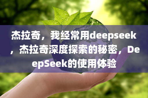 杰拉奇，我经常用deepseek，杰拉奇深度探索的秘密，DeepSeek的使用体验