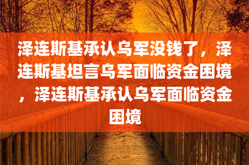 泽连斯基承认乌军没钱了，泽连斯基坦言乌军面临资金困境，泽连斯基承认乌军面临资金困境