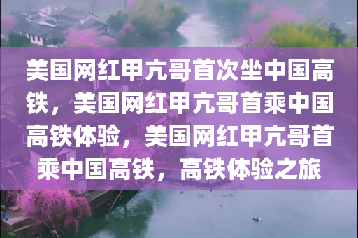 美国网红甲亢哥首次坐中国高铁，美国网红甲亢哥首乘中国高铁体验，美国网红甲亢哥首乘中国高铁，高铁体验之旅