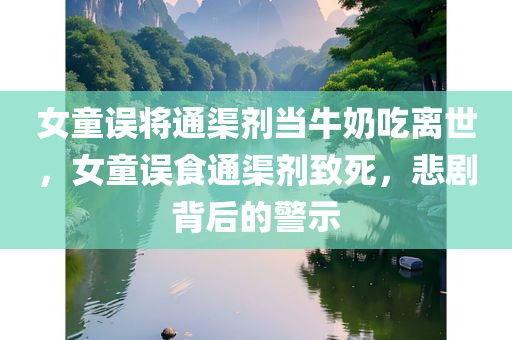 女童误将通渠剂当牛奶吃离世，女童误食通渠剂致死，悲剧背后的警示