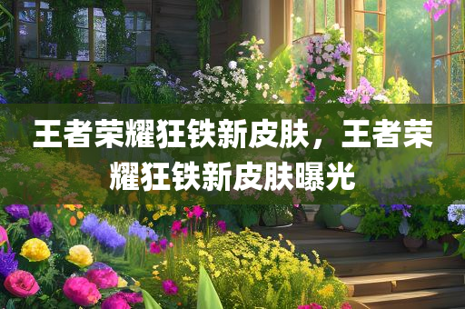 王者荣耀狂铁新皮肤，王者荣耀狂铁新皮肤曝光
