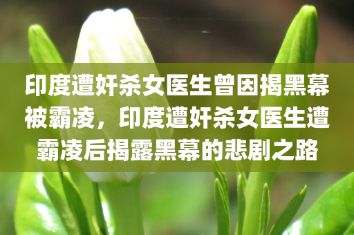 印度遭奸杀女医生曾因揭黑幕被霸凌，印度遭奸杀女医生遭霸凌后揭露黑幕的悲剧之路，印度女医生揭露黑幕后遭遇霸凌与奸杀，揭露悲剧之路