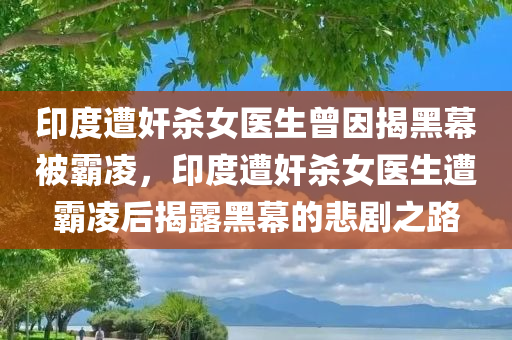 印度遭奸杀女医生曾因揭黑幕被霸凌，印度遭奸杀女医生遭霸凌后揭露黑幕的悲剧之路，印度女医生揭露黑幕后遭遇霸凌与奸杀，揭露悲剧之路