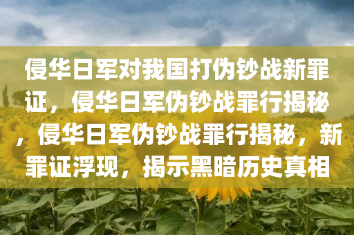 侵华日军对我国打伪钞战新罪证，侵华日军伪钞战罪行揭秘，侵华日军伪钞战罪行揭秘，新罪证浮现，揭示黑暗历史真相