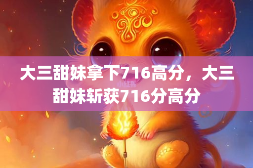 大三甜妹拿下716高分，大三甜妹斩获716分高分