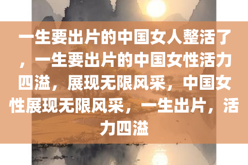 一生要出片的中国女人整活了，一生要出片的中国女性活力四溢，展现无限风采，中国女性展现无限风采，一生出片，活力四溢