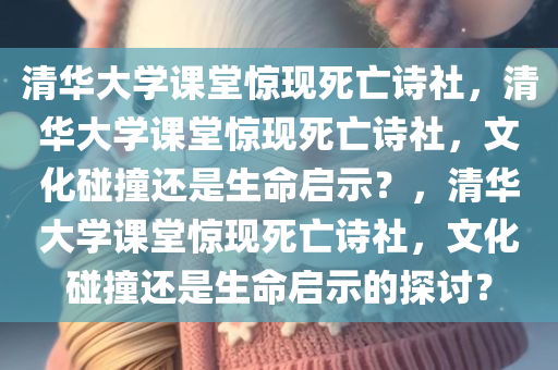 清华大学课堂惊现死亡诗社，清华大学课堂惊现死亡诗社，文化碰撞还是生命启示？，清华大学课堂惊现死亡诗社，文化碰撞还是生命启示的探讨？
