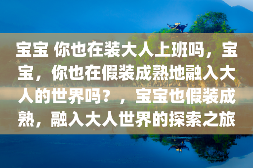 宝宝 你也在装大人上班吗，宝宝，你也在假装成熟地融入大人的世界吗？，宝宝也假装成熟，融入大人世界的探索之旅