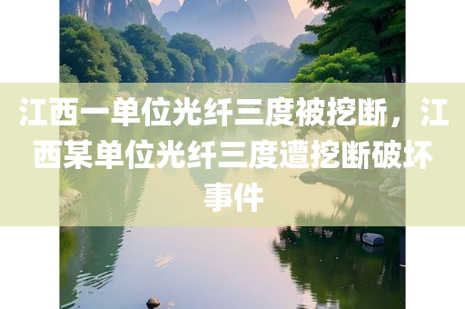 江西一单位光纤三度被挖断，江西某单位光纤三度遭挖断破坏事件