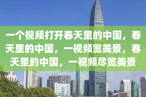 一个视频打开春天里的中国，春天里的中国，一视频览美景，春天里的中国，一视频尽览美景