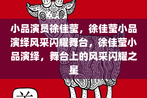 小品演员徐佳莹，徐佳莹小品演绎风采闪耀舞台，徐佳莹小品演绎，舞台上的风采闪耀之星