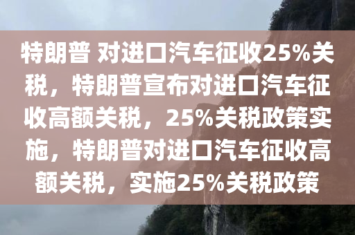 特朗普 对进口汽车征收25%关税，特朗普宣布对进口汽车征收高额关税，25%关税政策实施，特朗普对进口汽车征收高额关税，实施25%关税政策